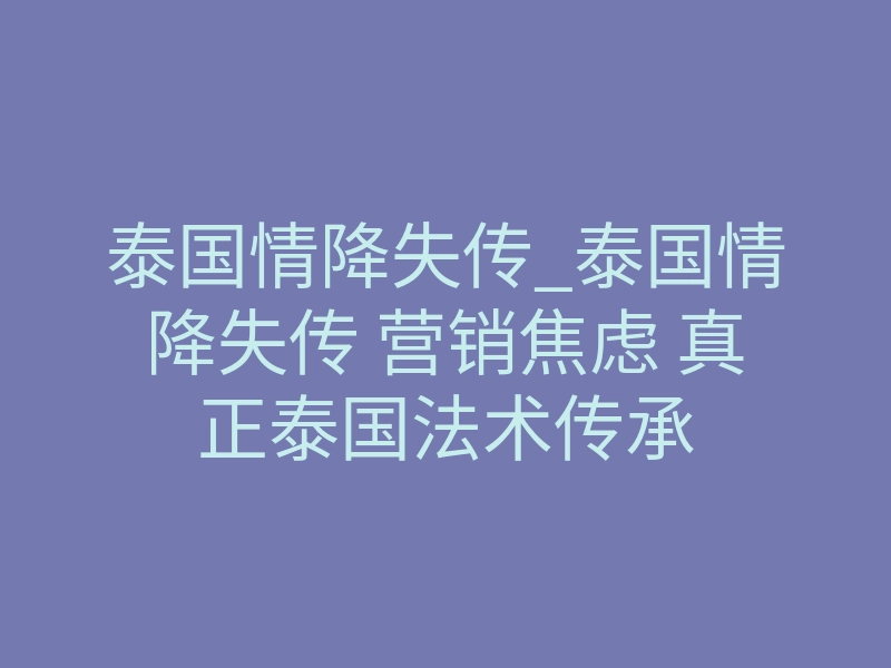 泰国情降失传_泰国情降失传 营销焦虑 真正泰国法术传承