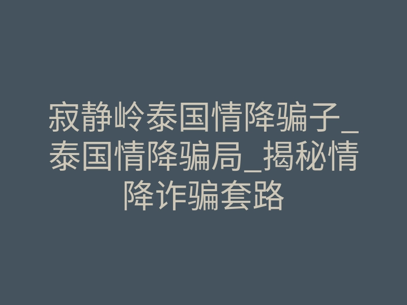 寂静岭泰国情降骗子_泰国情降骗局_揭秘情降诈骗套路