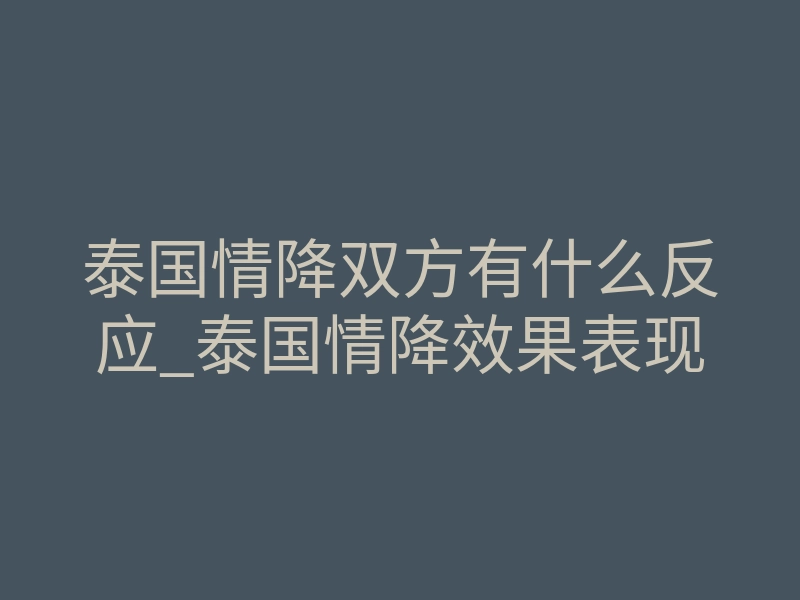 泰国情降双方有什么反应_泰国情降效果表现