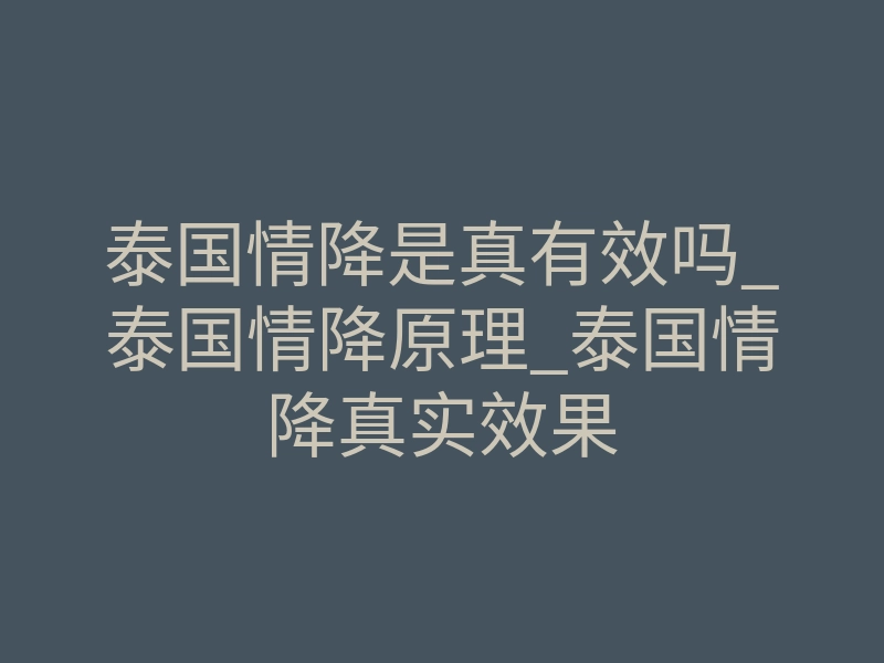 泰国情降是真有效吗_泰国情降原理_泰国情降真实效果