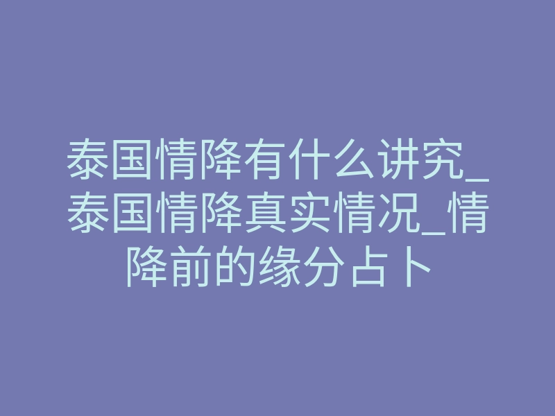 泰国情降有什么讲究_泰国情降真实情况_情降前的缘分占卜