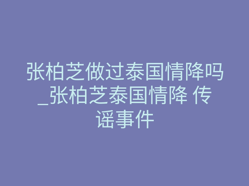 张柏芝做过泰国情降吗_张柏芝泰国情降 传谣事件