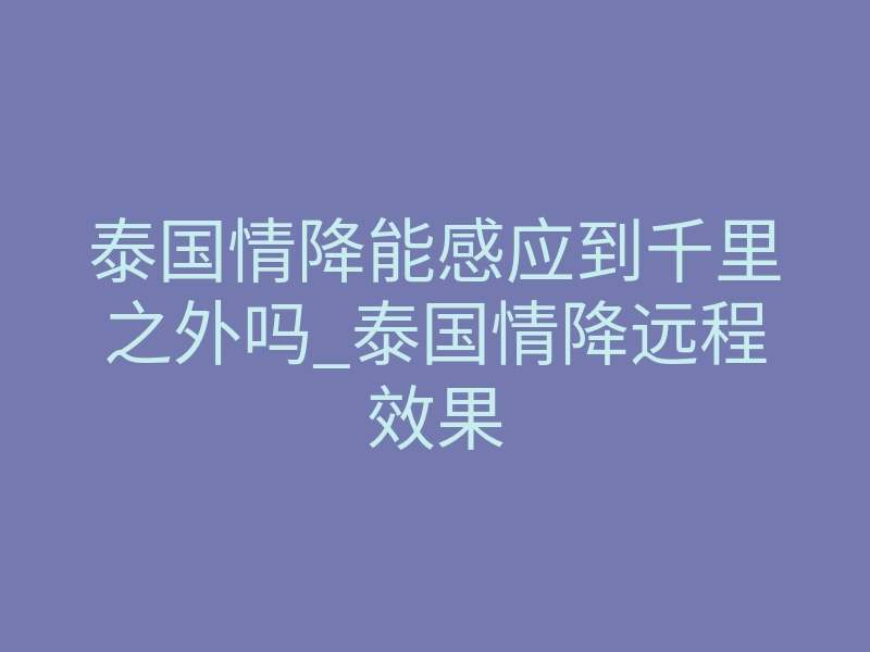 泰国情降能感应到千里之外吗_泰国情降远程效果