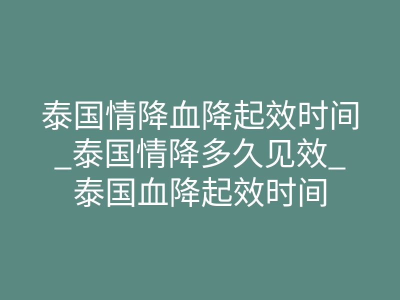 泰国情降血降起效时间_泰国情降多久见效_泰国血降起效时间