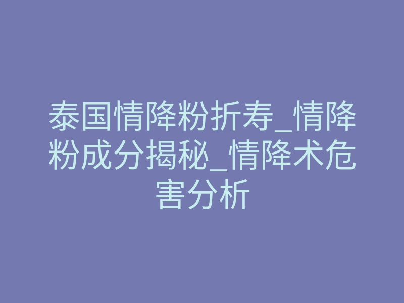 泰国情降粉折寿_情降粉成分揭秘_情降术危害分析