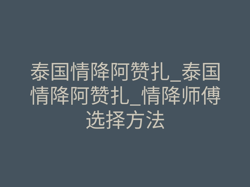 泰国情降阿赞扎_泰国情降阿赞扎_情降师傅选择方法