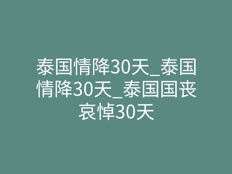 泰国情降30天_泰国情降30天_泰国国丧哀悼30天