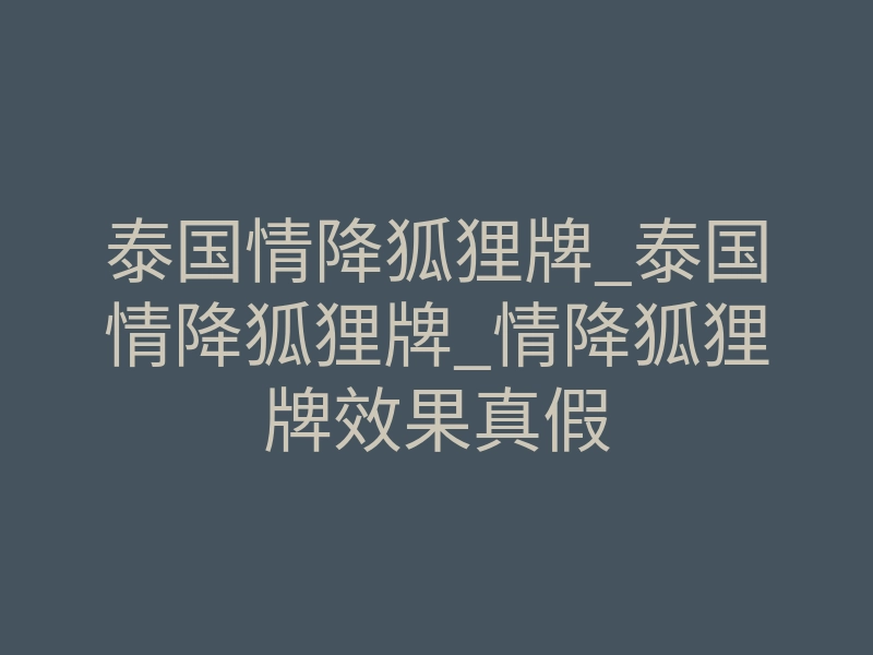 泰国情降狐狸牌_泰国情降狐狸牌_情降狐狸牌效果真假