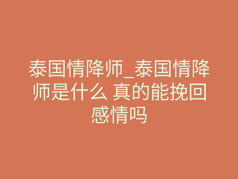 泰国情降师_泰国情降师是什么 真的能挽回感情吗