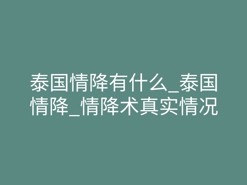 泰国情降有什么_泰国情降_情降术真实情况