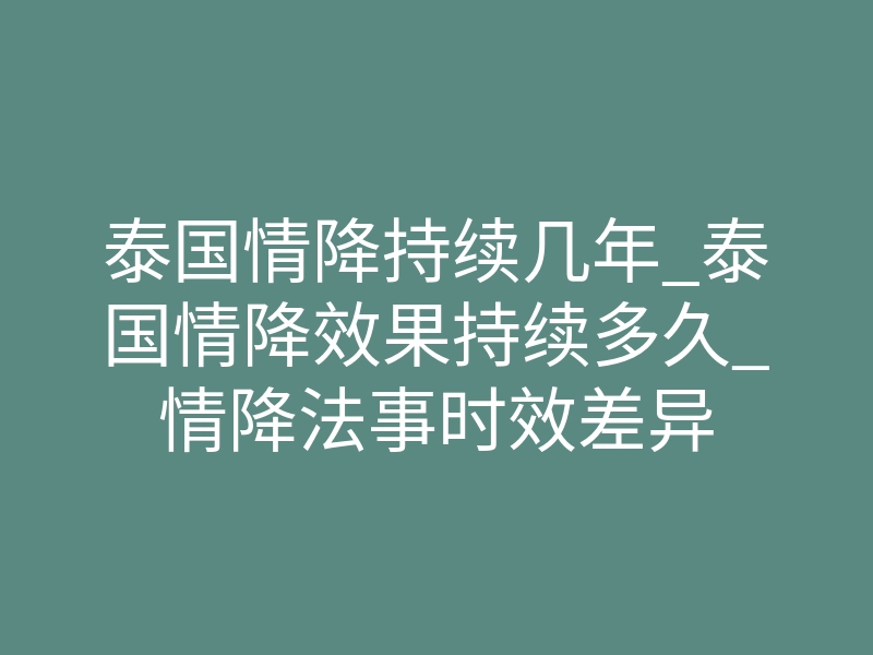 泰国情降持续几年_泰国情降效果持续多久_情降法事时效差异