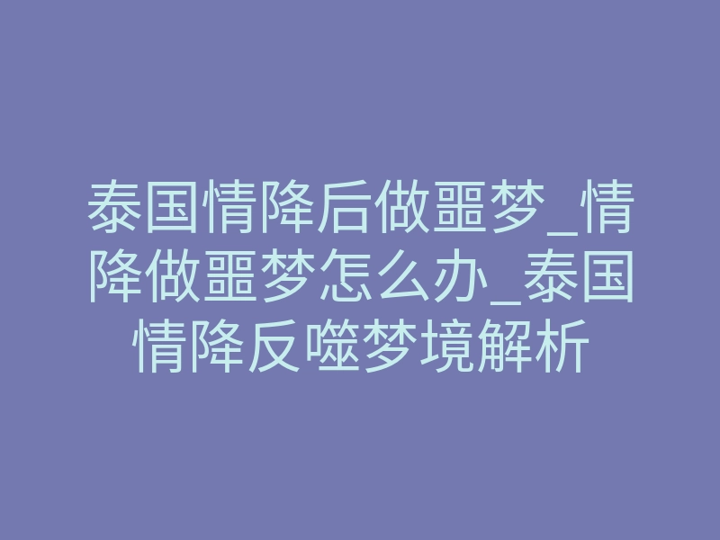 泰国情降后做噩梦_情降做噩梦怎么办_泰国情降反噬梦境解析