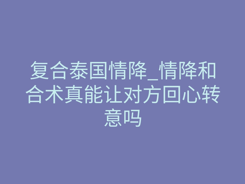 复合泰国情降_情降和合术真能让对方回心转意吗