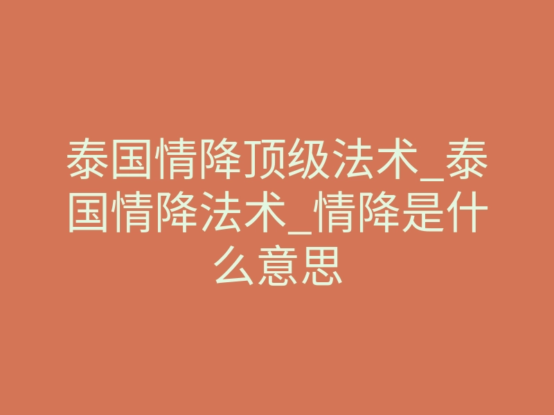泰国情降顶级法术_泰国情降法术_情降是什么意思