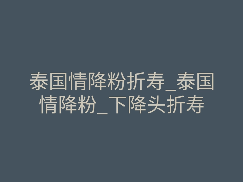 泰国情降粉折寿_泰国情降粉_下降头折寿