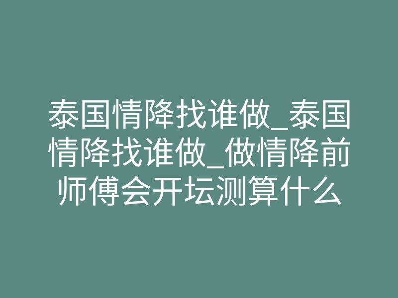 泰国情降找谁做_泰国情降找谁做_做情降前师傅会开坛测算什么
