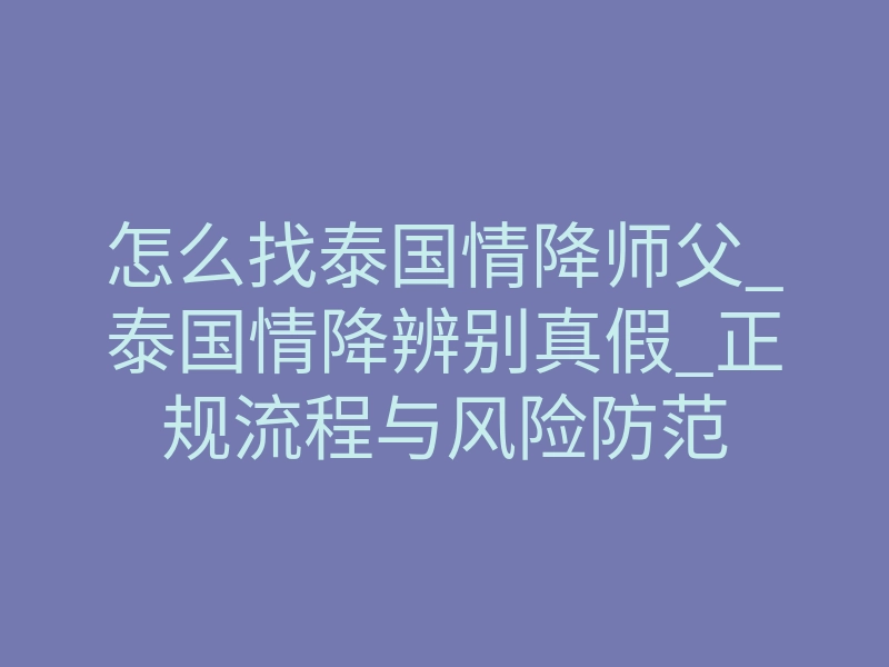 怎么找泰国情降师父_泰国情降辨别真假_正规流程与风险防范