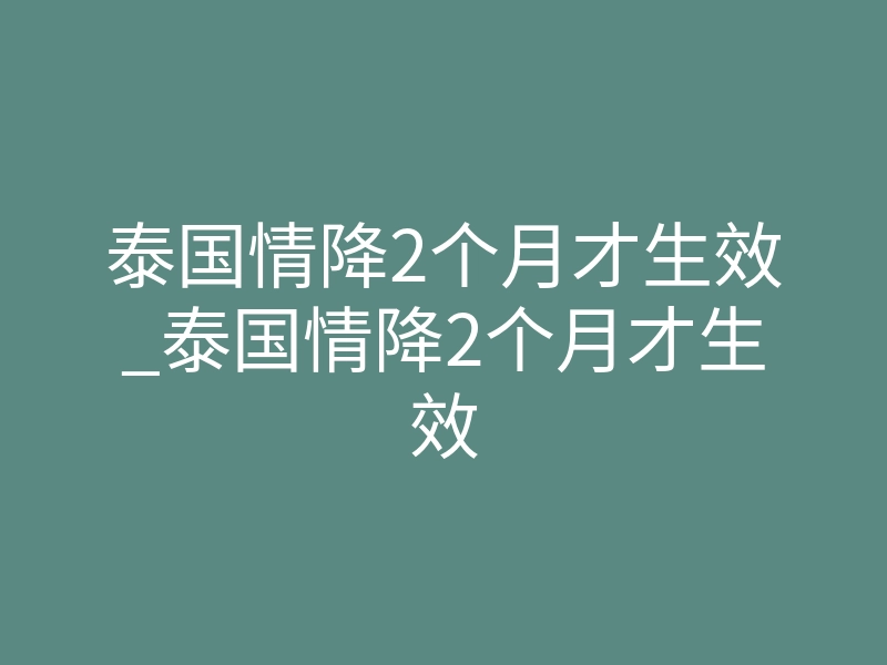 泰国情降2个月才生效_泰国情降2个月才生效