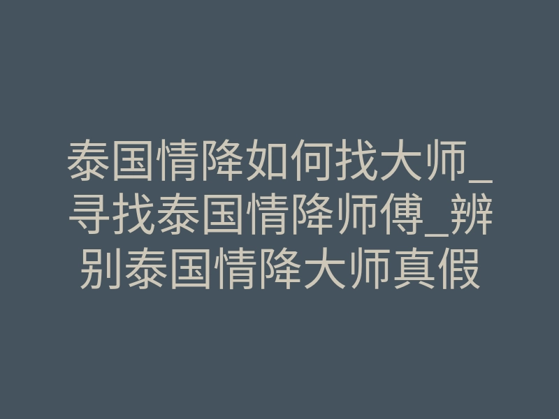 泰国情降如何找大师_寻找泰国情降师傅_辨别泰国情降大师真假