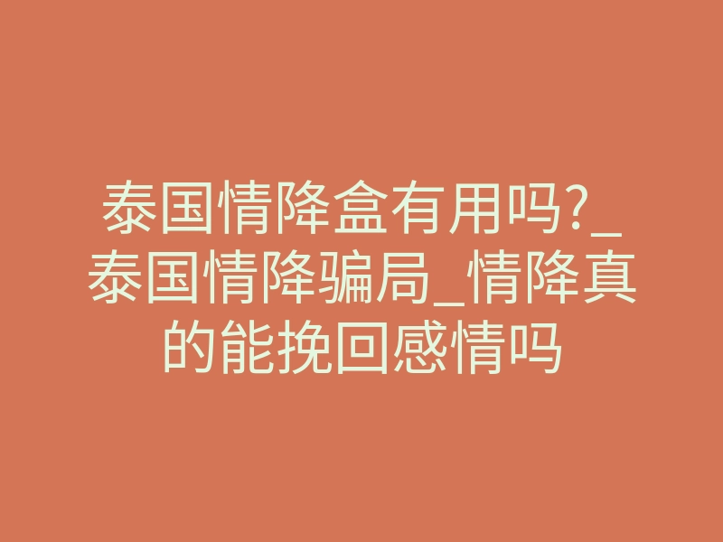 泰国情降盒有用吗?_泰国情降骗局_情降真的能挽回感情吗