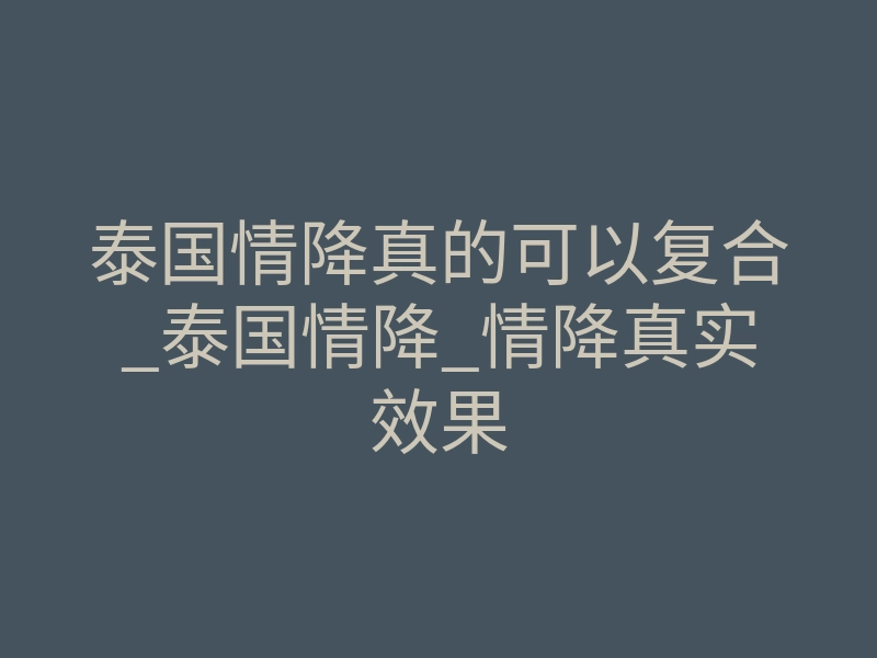 泰国情降真的可以复合_泰国情降_情降真实效果