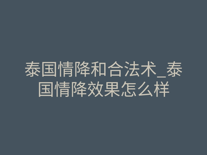 泰国情降和合法术_泰国情降效果怎么样