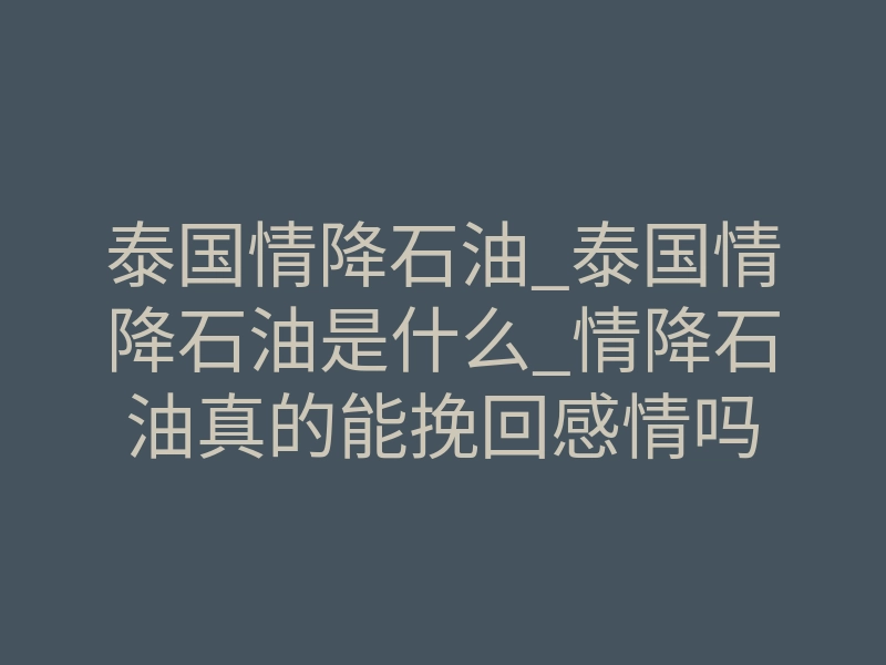 泰国情降石油_泰国情降石油是什么_情降石油真的能挽回感情吗