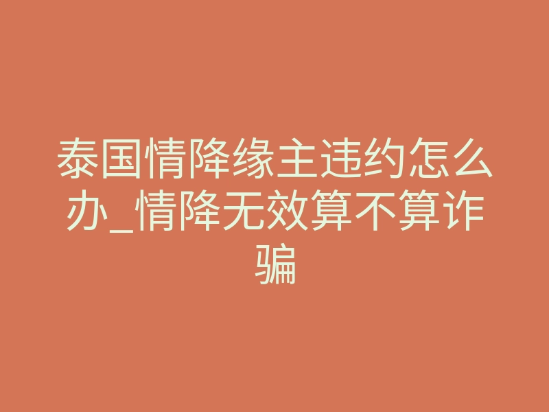 泰国情降缘主违约怎么办_情降无效算不算诈骗