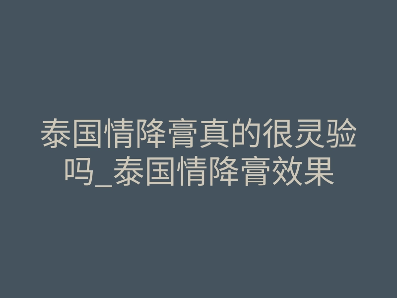 泰国情降膏真的很灵验吗_泰国情降膏效果