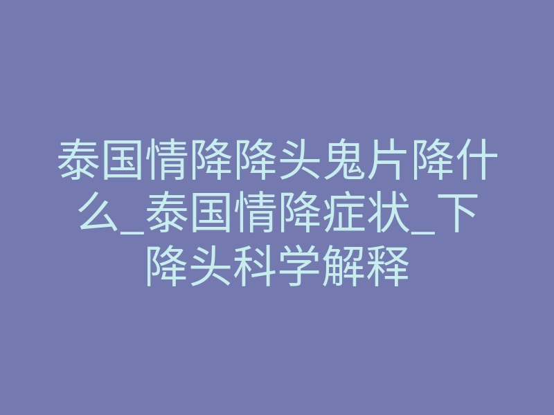 泰国情降降头鬼片降什么_泰国情降症状_下降头科学解释