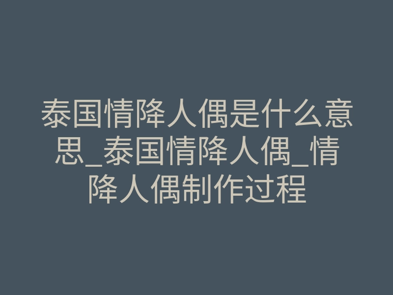 泰国情降人偶是什么意思_泰国情降人偶_情降人偶制作过程