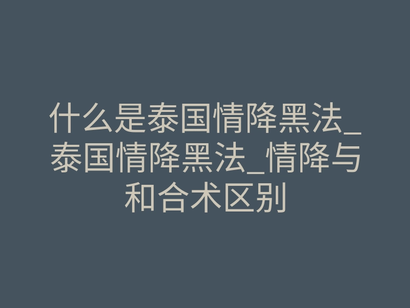 什么是泰国情降黑法_泰国情降黑法_情降与和合术区别