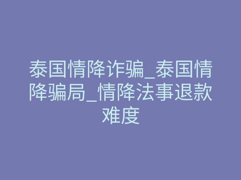 泰国情降诈骗_泰国情降骗局_情降法事退款难度