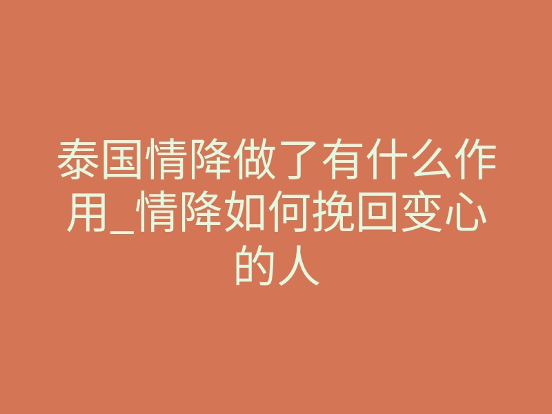 泰国情降做了有什么作用_情降如何挽回变心的人
