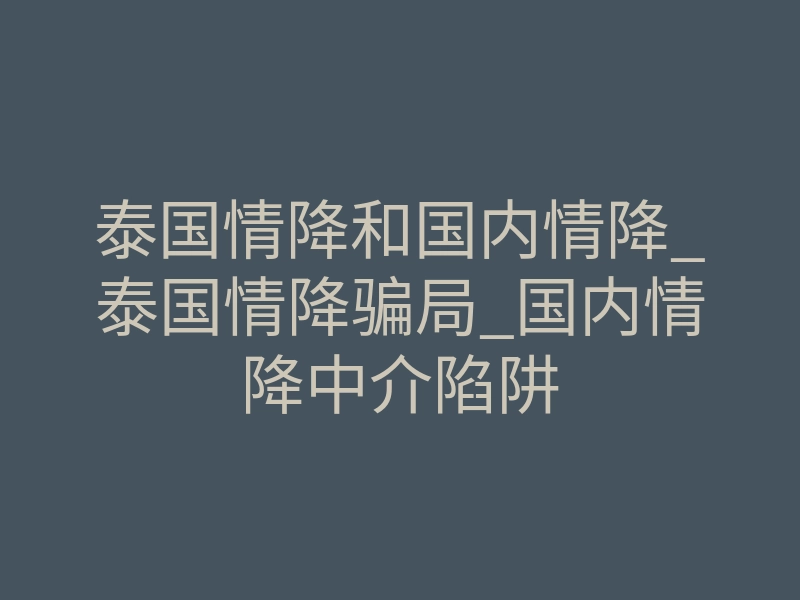 泰国情降和国内情降_泰国情降骗局_国内情降中介陷阱