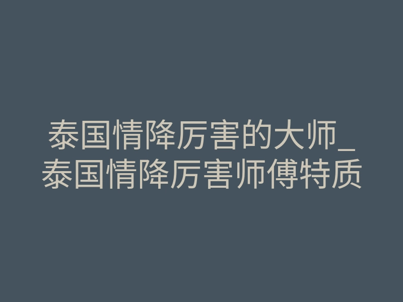 泰国情降厉害的大师_泰国情降厉害师傅特质