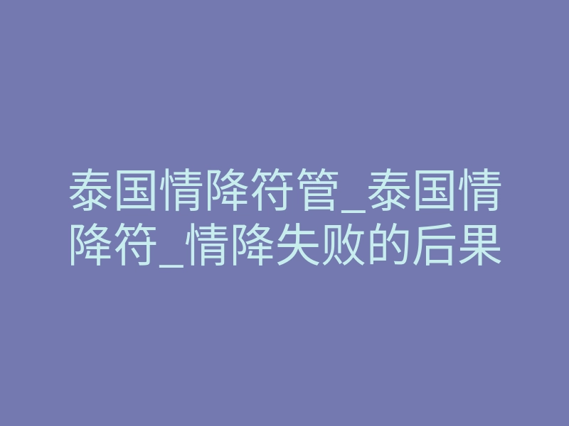 泰国情降符管_泰国情降符_情降失败的后果