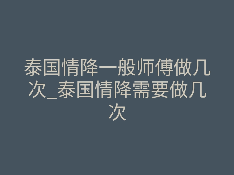 泰国情降一般师傅做几次_泰国情降需要做几次