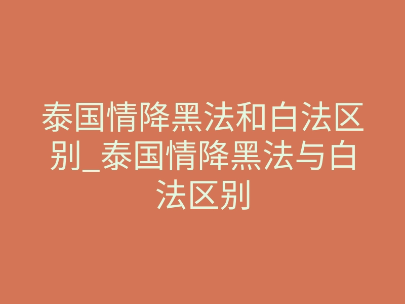 泰国情降黑法和白法区别_泰国情降黑法与白法区别