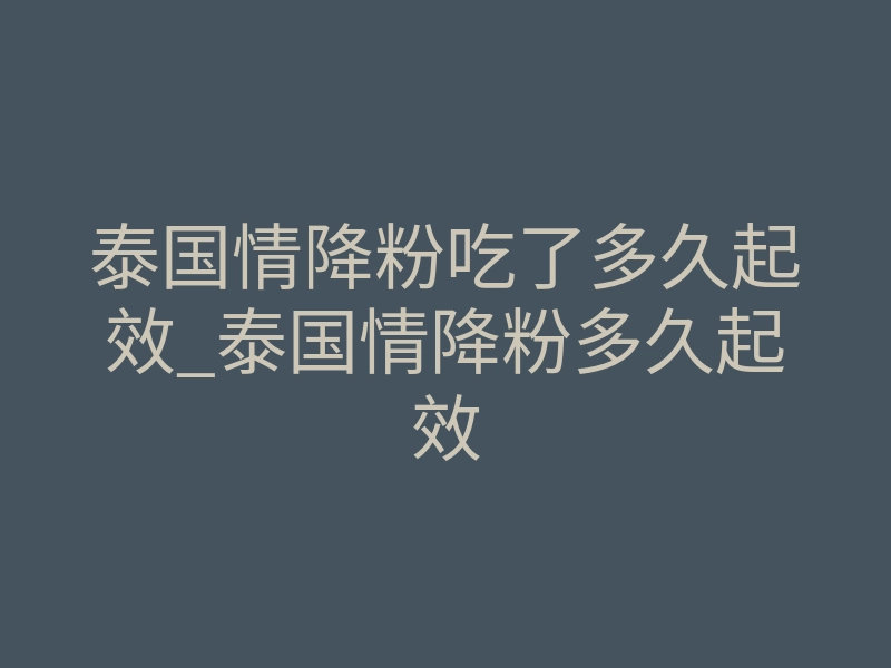 泰国情降粉吃了多久起效_泰国情降粉多久起效