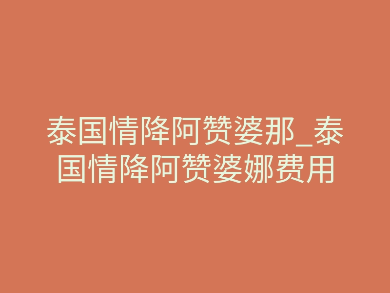 泰国情降阿赞婆那_泰国情降阿赞婆娜费用