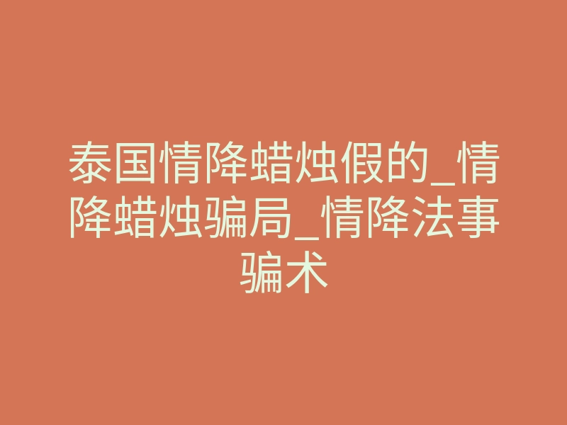 泰国情降蜡烛假的_情降蜡烛骗局_情降法事骗术