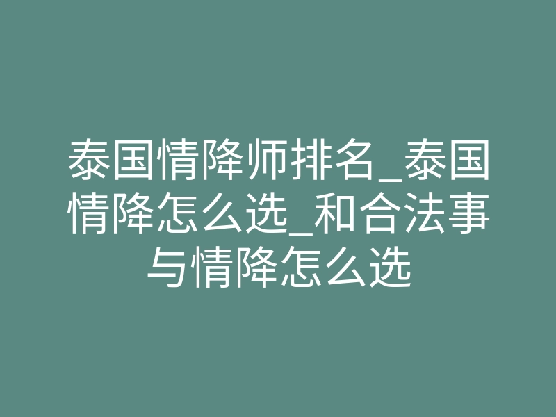 泰国情降师排名_泰国情降怎么选_和合法事与情降怎么选