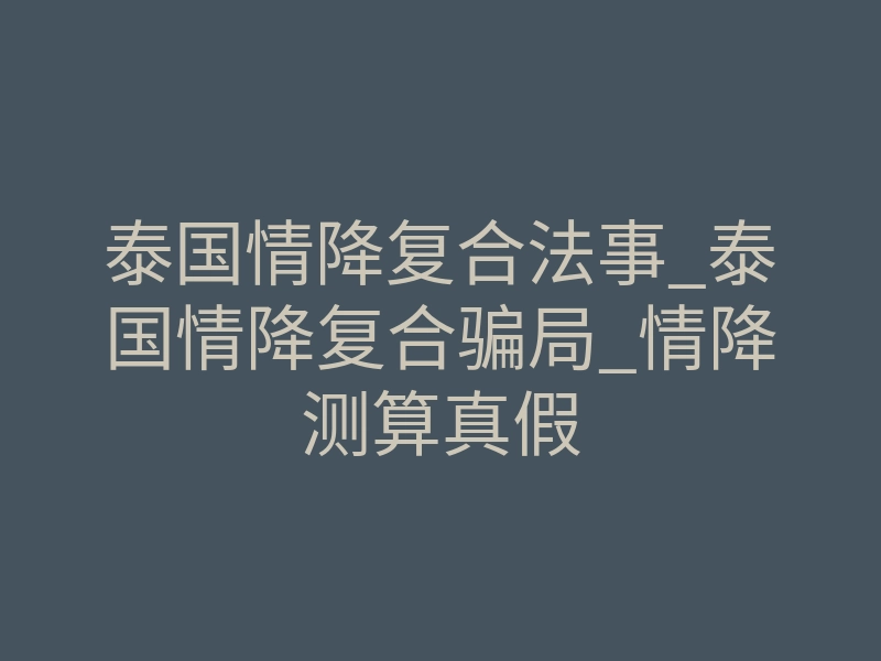 泰国情降复合法事_泰国情降复合骗局_情降测算真假