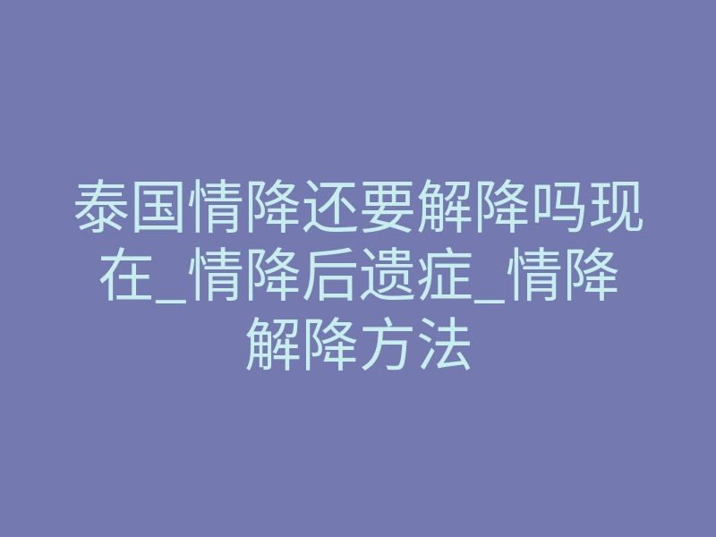 泰国情降还要解降吗现在_情降后遗症_情降解降方法