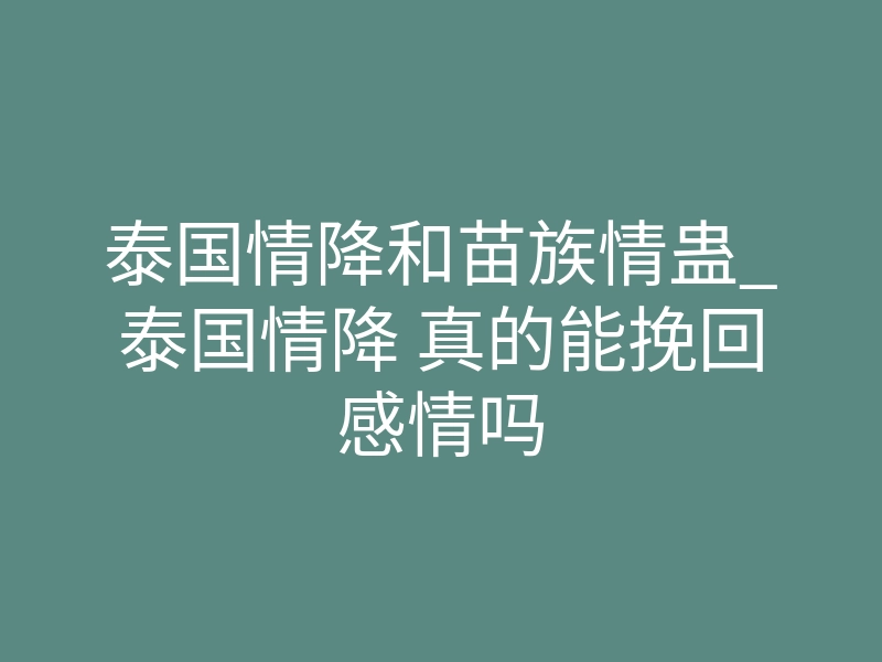 泰国情降和苗族情蛊_泰国情降 真的能挽回感情吗
