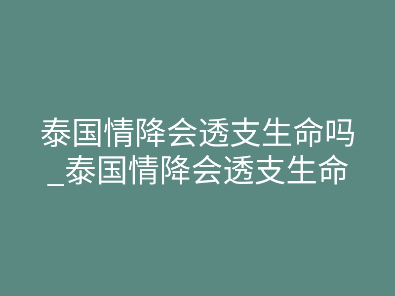泰国情降会透支生命吗_泰国情降会透支生命