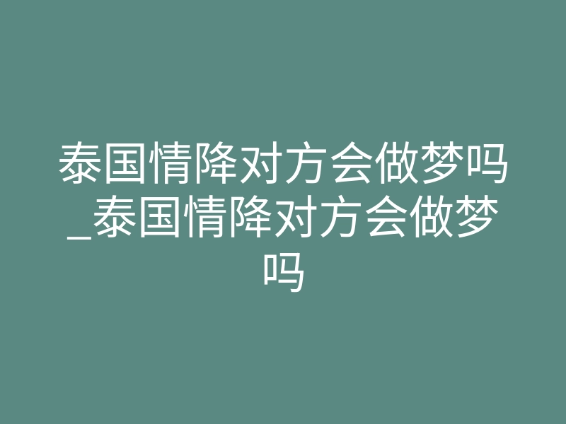 泰国情降对方会做梦吗_泰国情降对方会做梦吗