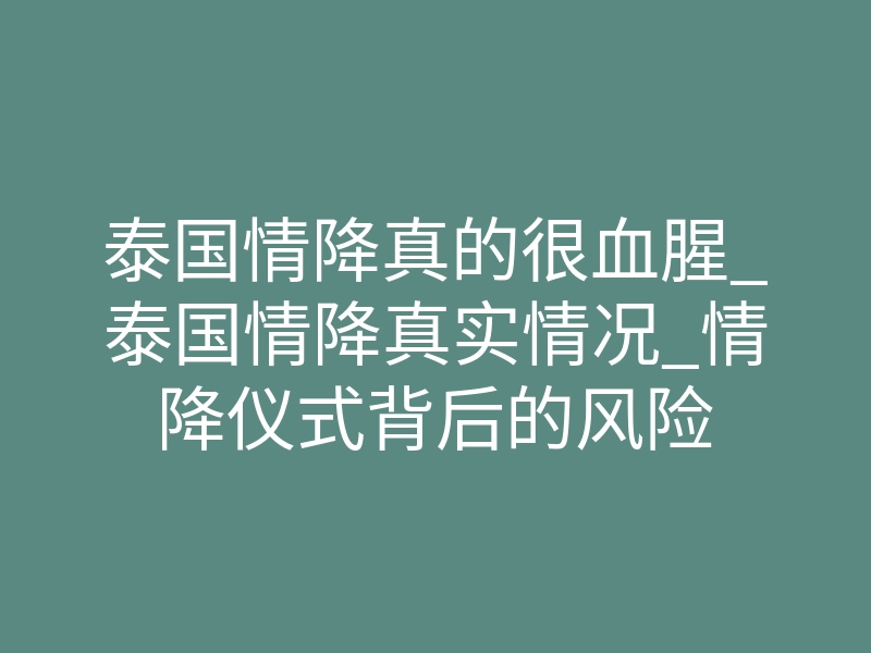 泰国情降真的很血腥_泰国情降真实情况_情降仪式背后的风险