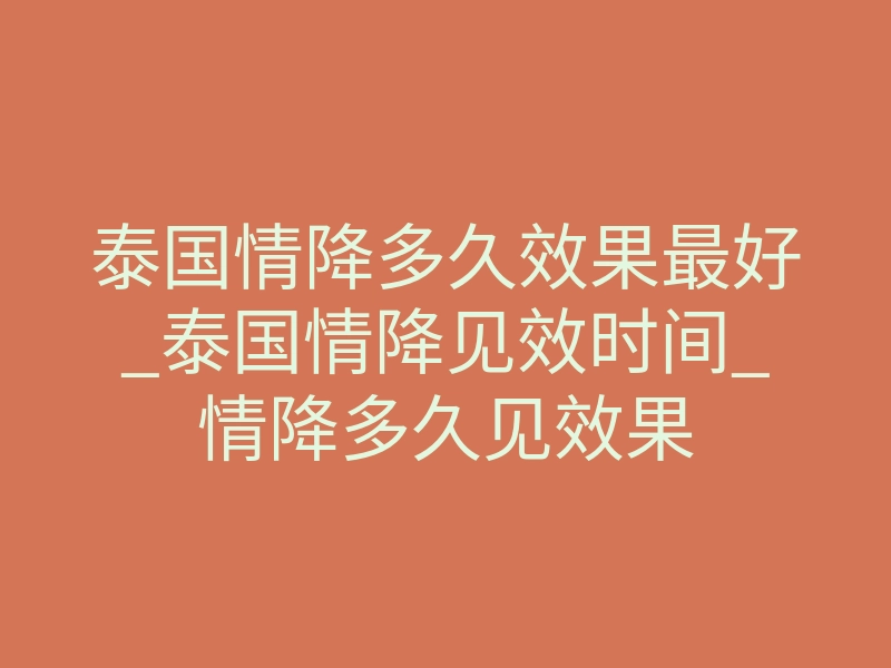 泰国情降多久效果最好_泰国情降见效时间_情降多久见效果